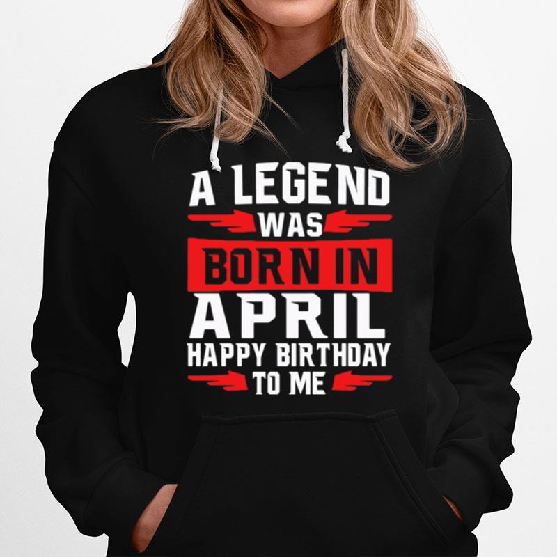 A Legend Was Born In April Happy Birthday To Me Hoodie