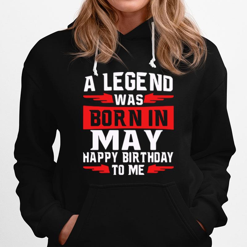 A Legend Was Born In May Happy Birthday To Me Hoodie