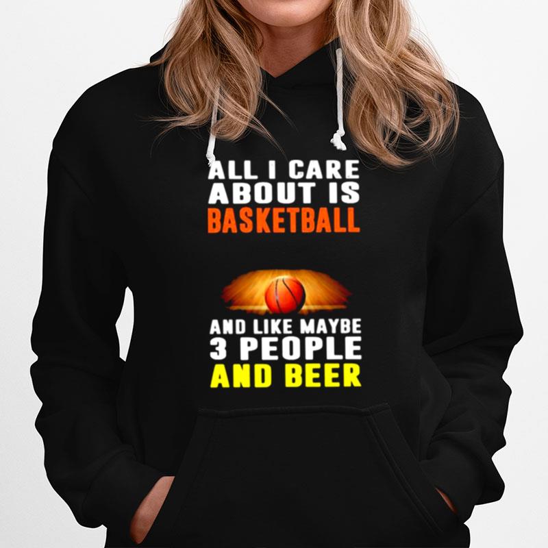 All I Care About Is Basketball And Like Maybe 3 People And Beer Hoodie