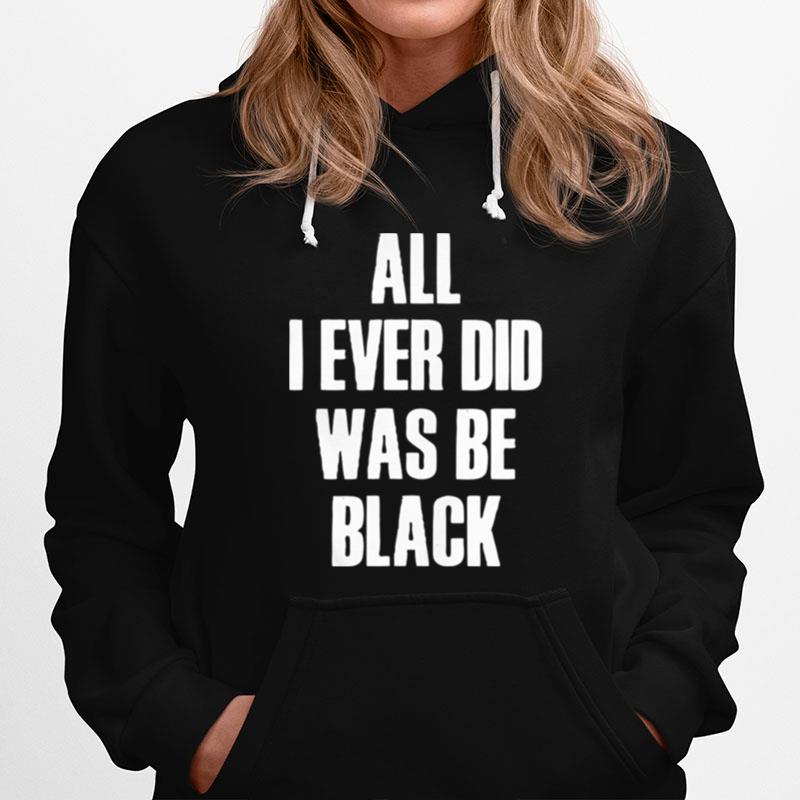 All I Ever Did Was Be Black Hoodie