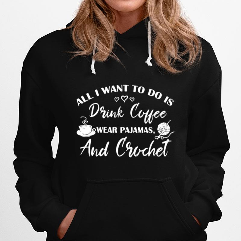 All I Want To Do Is Drink Coffee Wear Pajamas And Crochet Hoodie