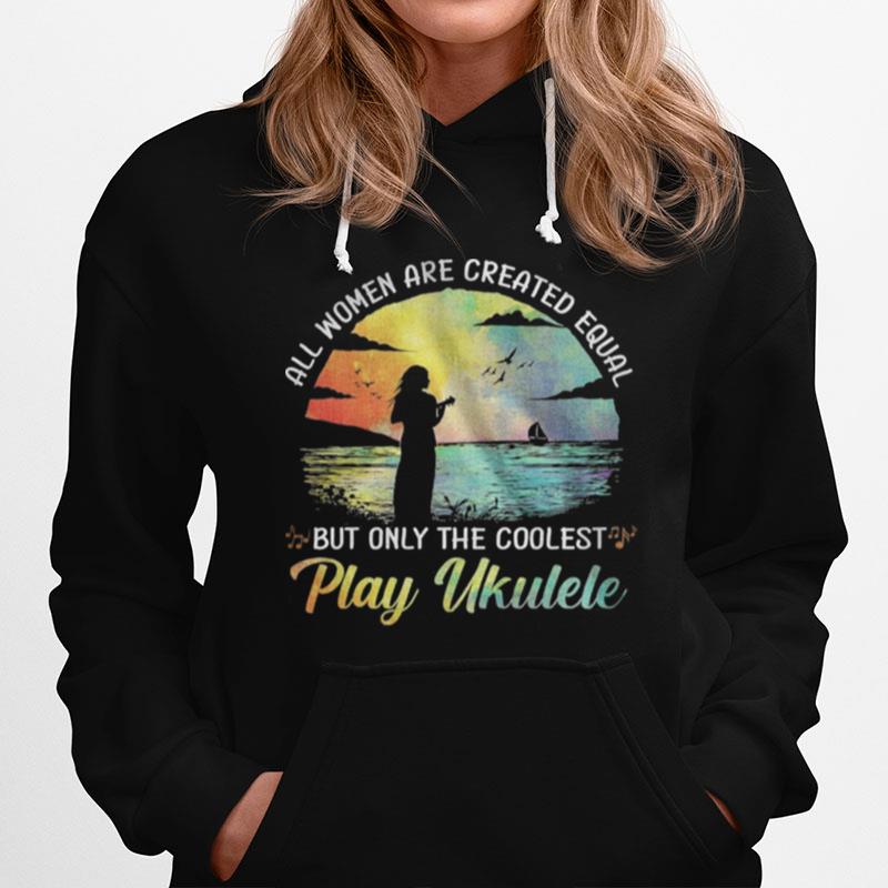 All Women Are Created Equal But Only The Coolest Play Ukulele Hoodie