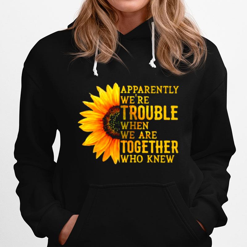 Apparently Were Trouble When We Are Together Who Knew Sunflower Hoodie