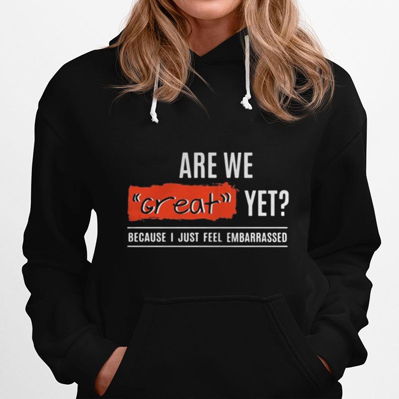 Are We Great Yet Because Im Just Feel Embarrassed Quote Election Hoodie