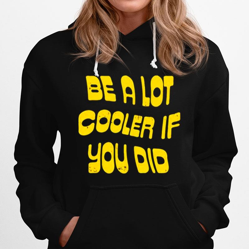 Be A Lot Cooler If You Did Unisex T And Hoodie Hoodie