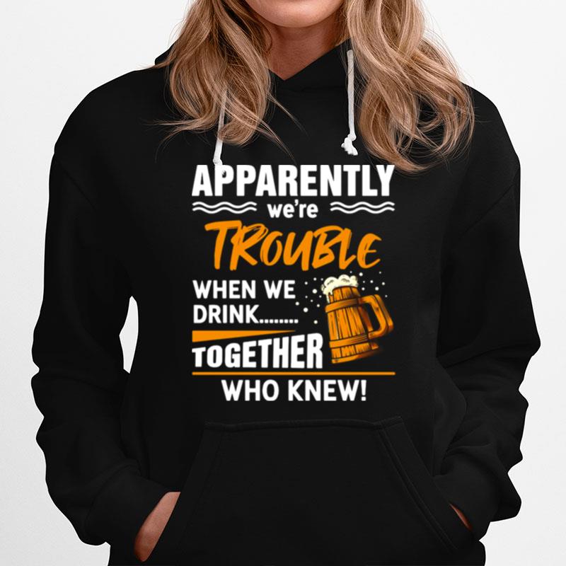 Beer Apparently Were Trouble When We Drink Together Who Knew Hoodie