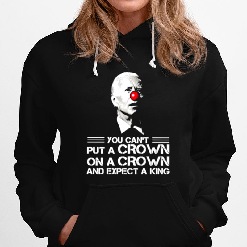 Biden You Cant Put A Crown On A Crown And Expect A King Hoodie