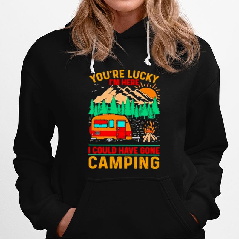 Camping Youre Lucky Im Here I Could Have Gone Camping Hoodie