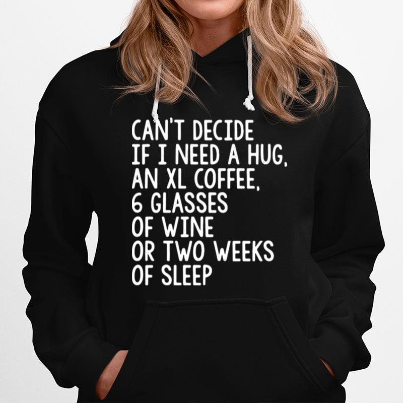 Cant Decide If I Need A Hug An Xl Coffee 6 Glasses Of Wine Or Two Weeks Of Sleep Hoodie