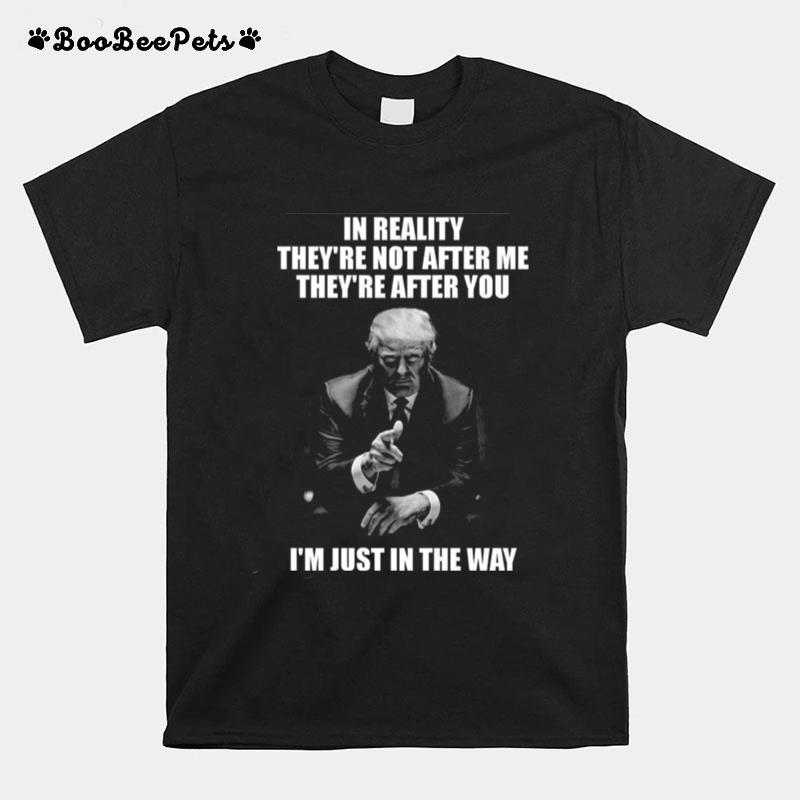 Donald Trump In Reality Theyre Not After Me Theyre After You Im Just In The Way T-Shirt