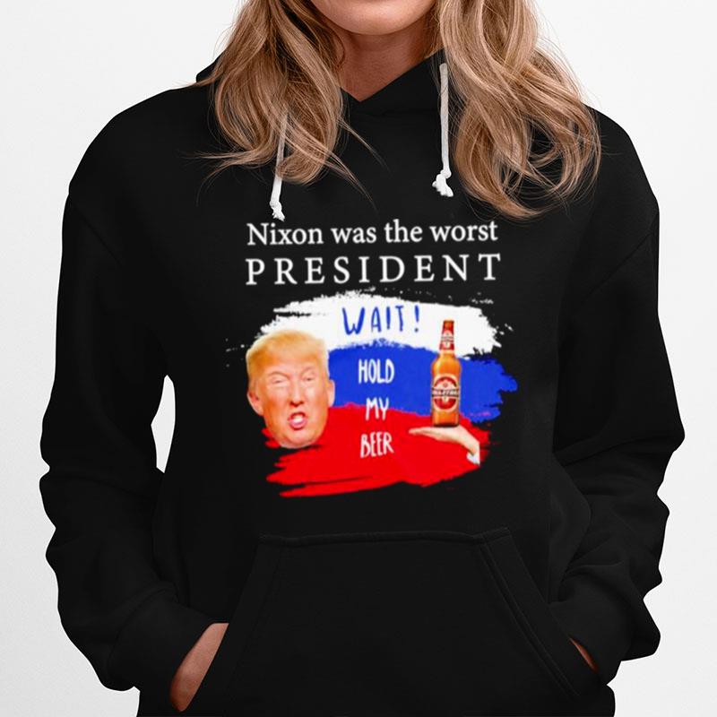 Donald Trump Nixon Was The Worst President Wait Hold My Beer Hoodie