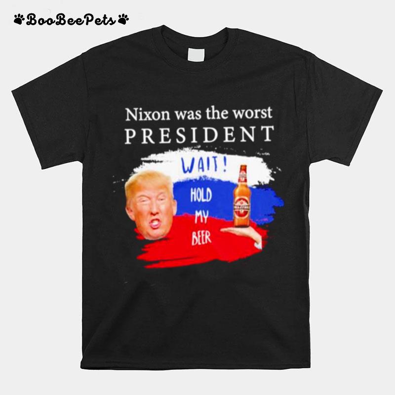 Donald Trump Nixon Was The Worst President Wait Hold My Beer T-Shirt