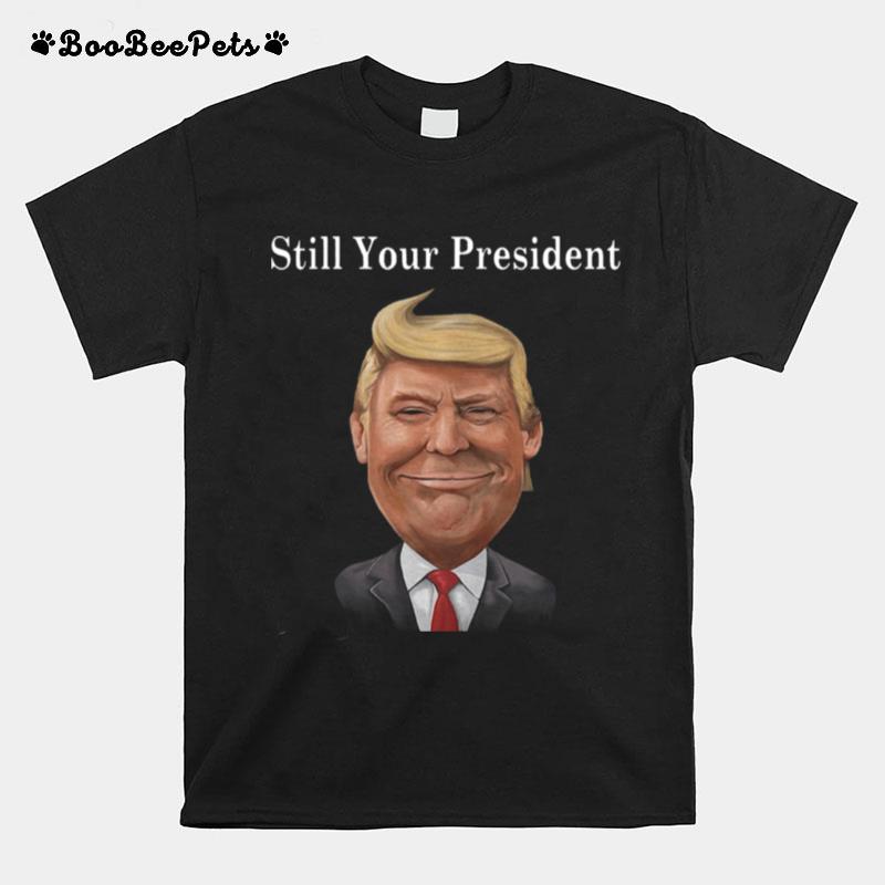 Donald Trump Still Your President T-Shirt