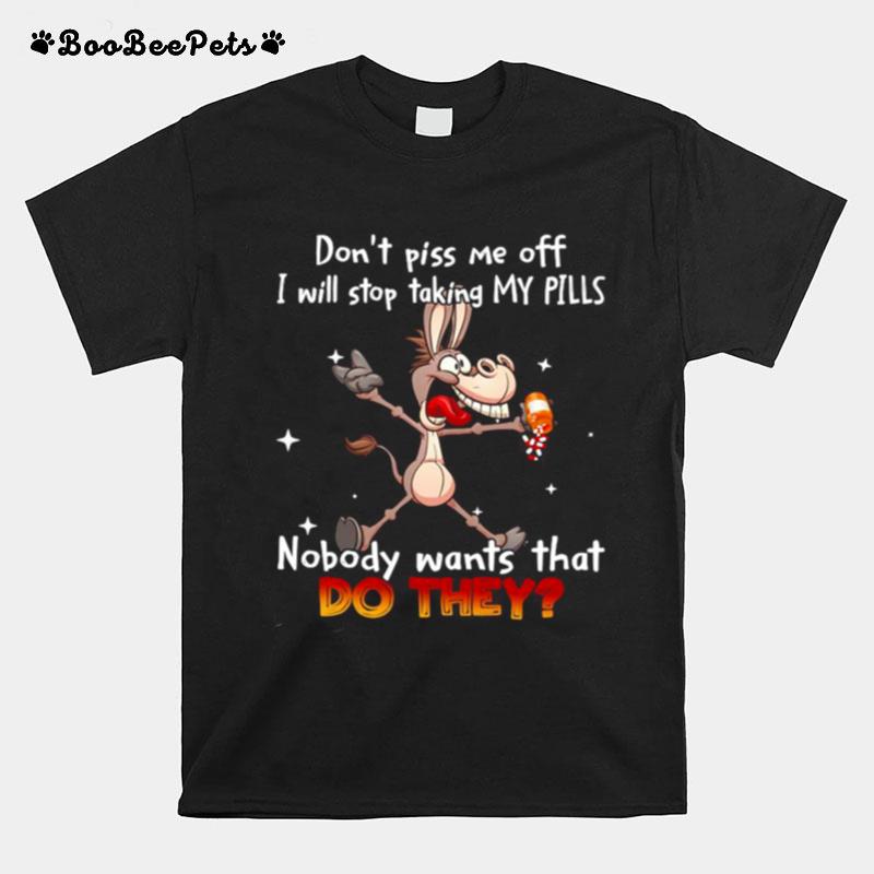 Donkey Dont Piss Me Off I Will Stop Taking My Pills Nobody Wants That Do They T-Shirt