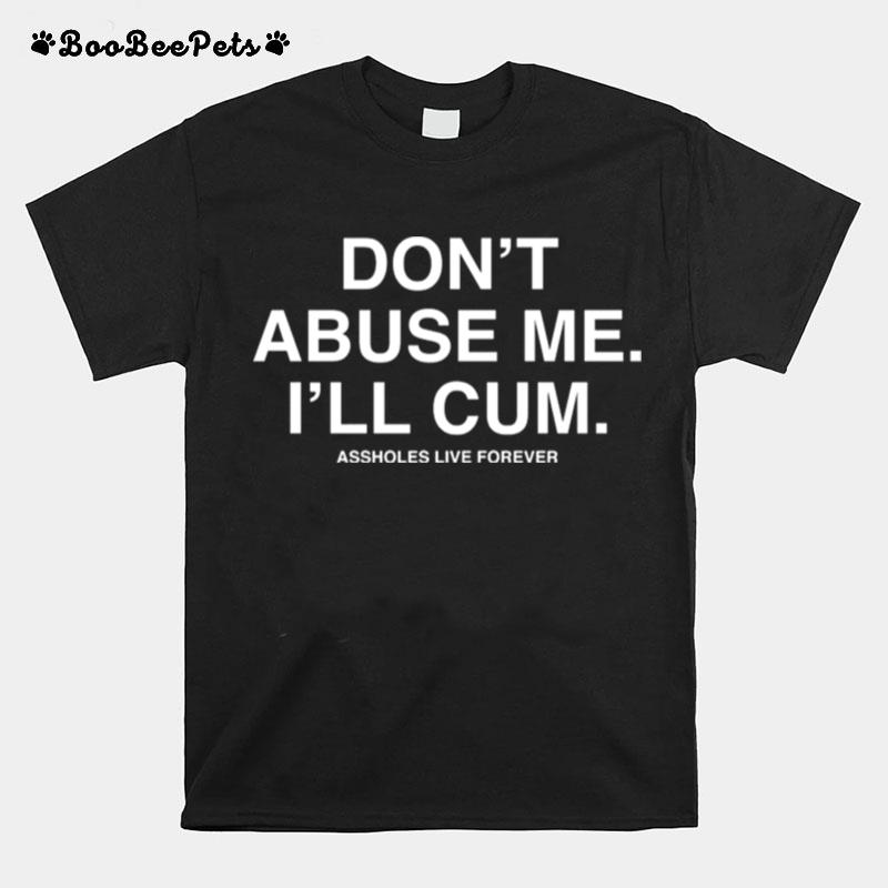 Dont Abuse Me Ill Cum Assholes Live Forever T-Shirt