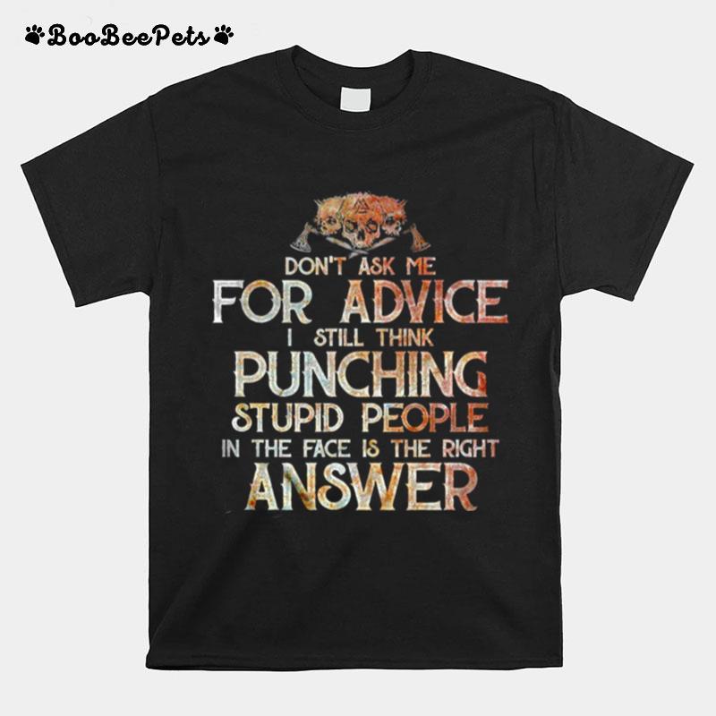 Dont Ask Me For Advice I Still Think Punching Stupid People In The Face Is The Right Answer T-Shirt