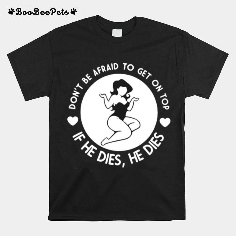 Dont Be Afraid To Get On Top If He Dies He Dies T-Shirt