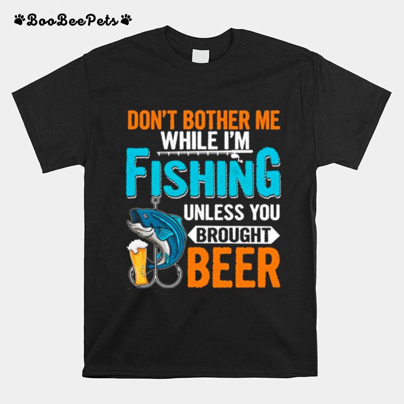Dont Bother Me While Im Fishing Unless You Brought Beer T-Shirt