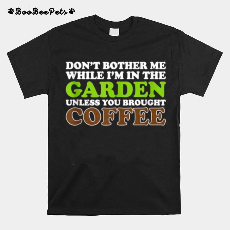Dont Bother Me While Im In The Garden Unless You Brought Coffee T-Shirt