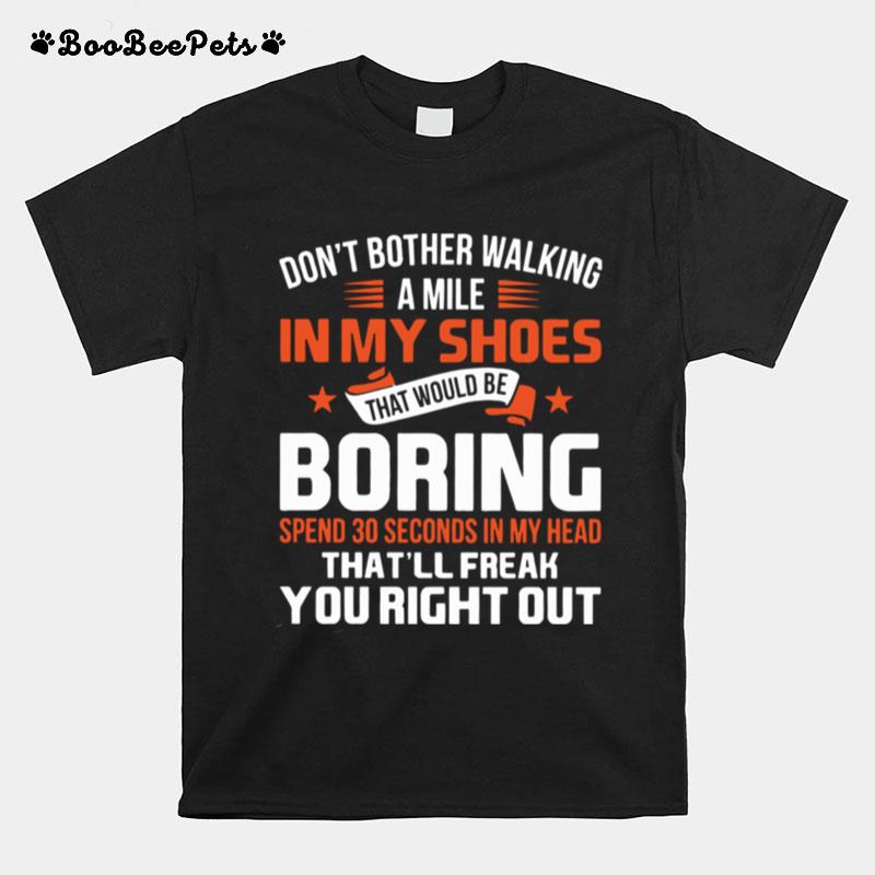 Dont Bother Walking A Mile In My Shoes That Would Be Boring Spend 30 Seconds In My Head Thatll Freak You Right Out T-Shirt