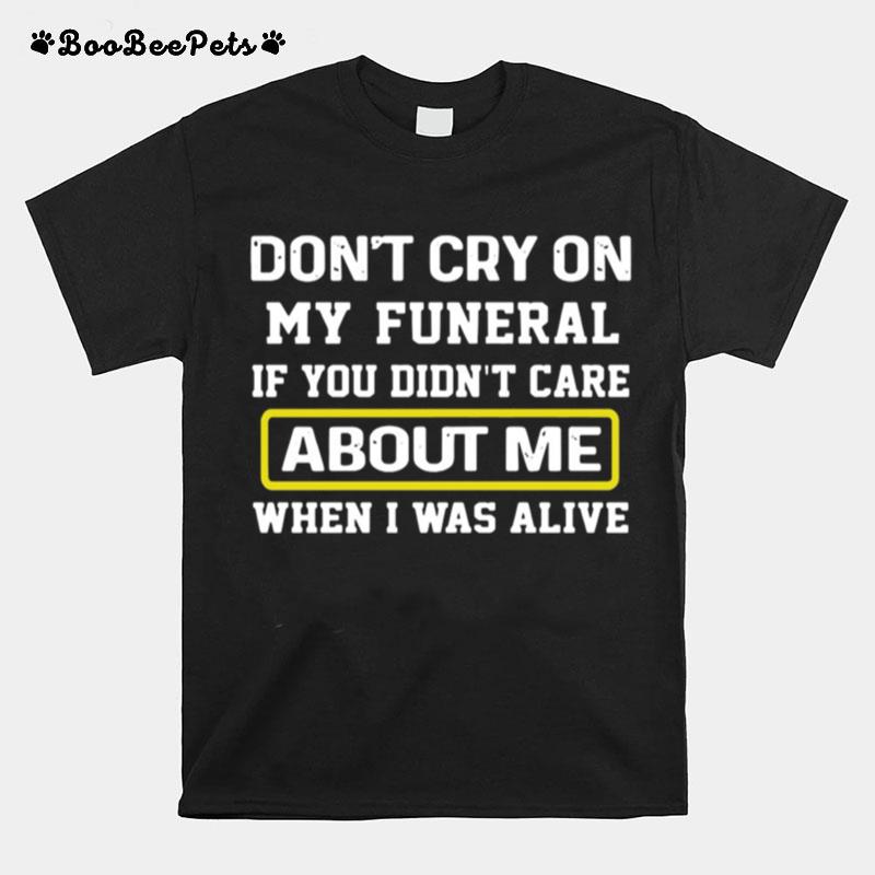 Dont Cry On My Funeral If You Didnt Care About Me When I Was Alive T-Shirt