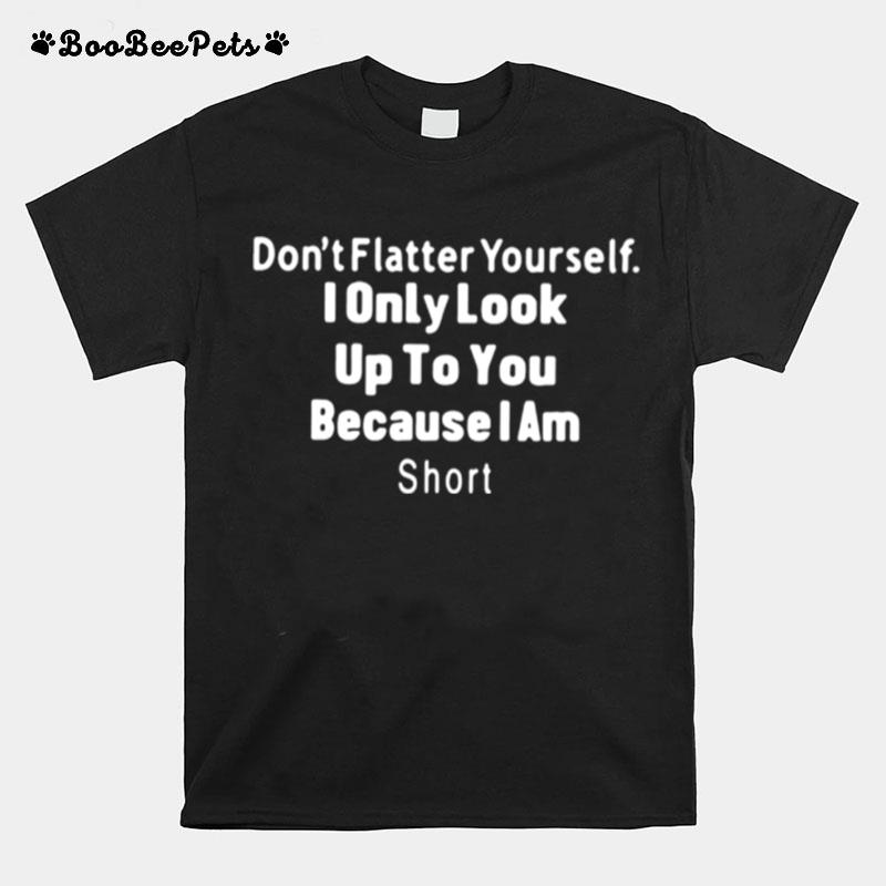 Dont Flatter Yourself I Only Look Up To You Because I Am Short T-Shirt
