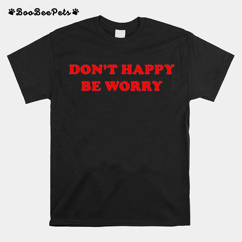 Dont Happy Be Worry T-Shirt