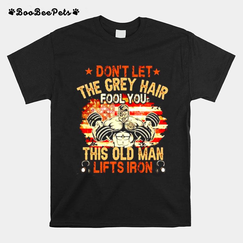 Dont Let The Grey Hair Fool You This Old Man Lifts Iron T-Shirt