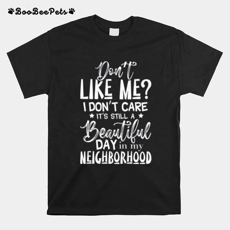 Dont Like Me I Dont Care Its Still A Beautiful Day In My Neighborhood T-Shirt