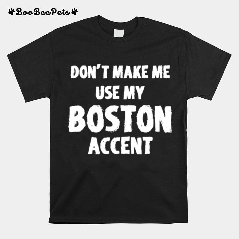 Dont Make Me Use My Boston Accent T-Shirt