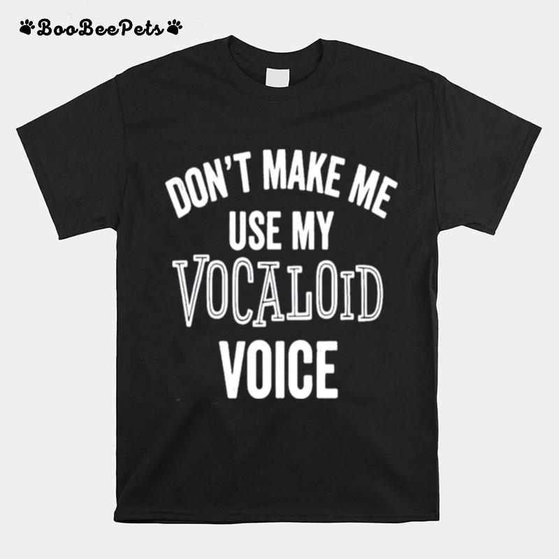 Dont Make Me Use My Vocaloid Voice T-Shirt