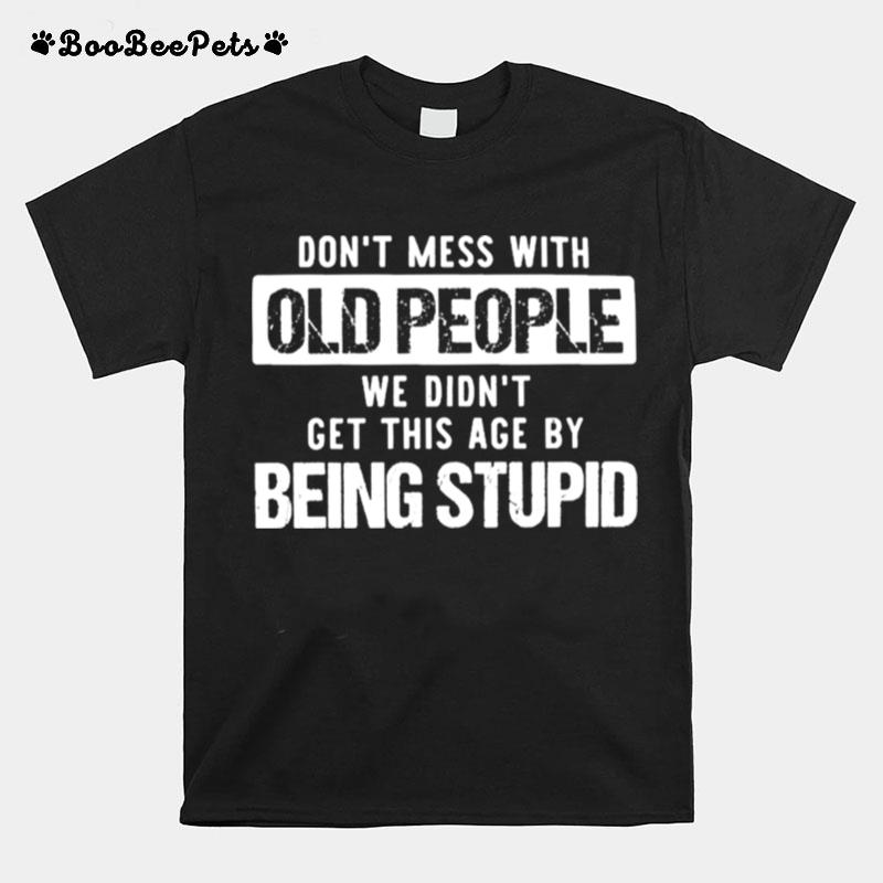 Dont Mess With Old People We Didnt Get This Age By Being Stupid T-Shirt