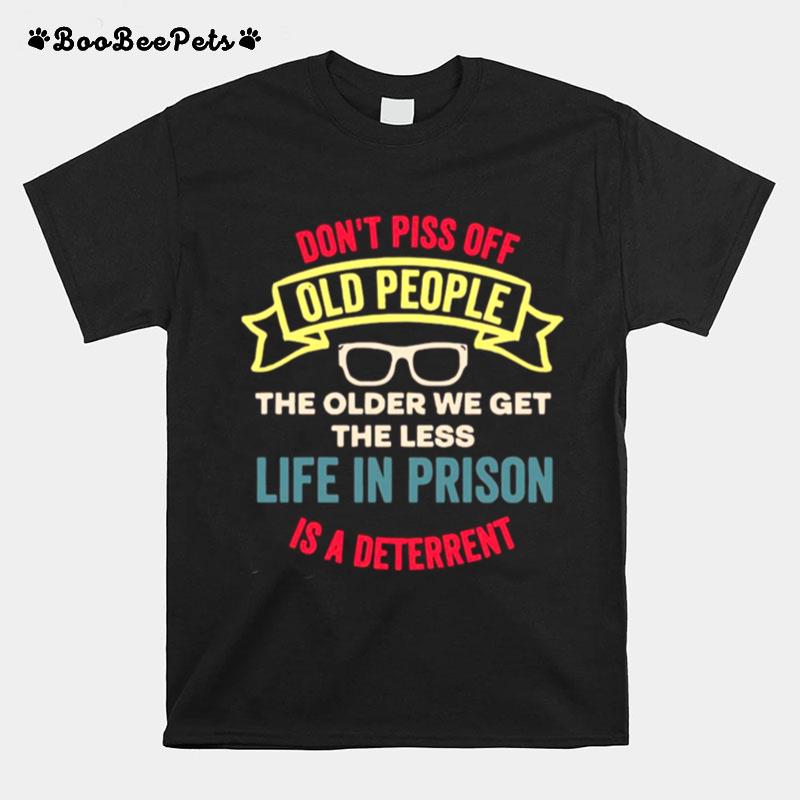 Dont Piss Of Old People The Older We Get The Less Life In Prison Is A Deterrent T-Shirt