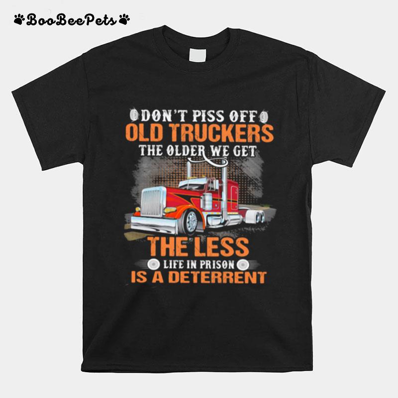 Dont Piss Off Old Truckers The Older We Get The Less Life In Prison Is A Deterrent Truck T-Shirt
