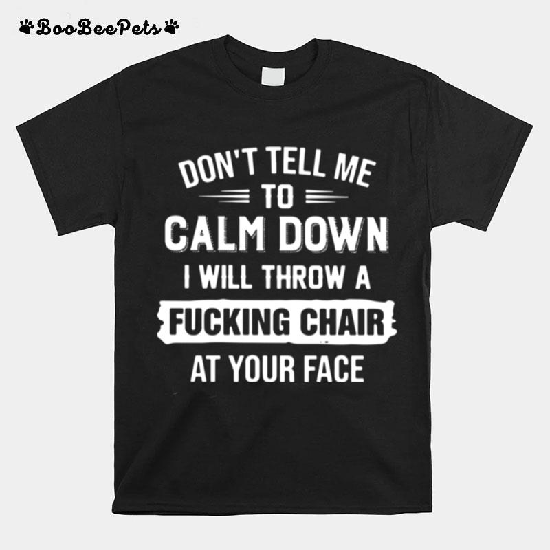 Dont Tell Me To Calm Down I Will Calm Down I Will Throw A Fucking Chair At Your Face Tshirt T-Shirt