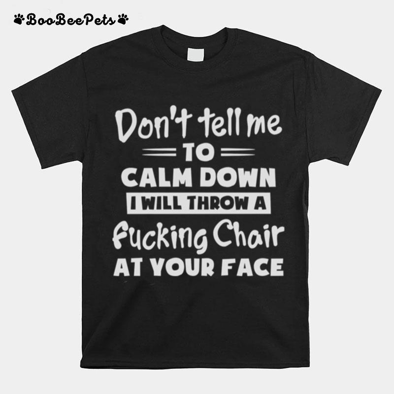 Dont Tell Me To Calm Down I Will Throw A Fucking Chair At Your Face T-Shirt
