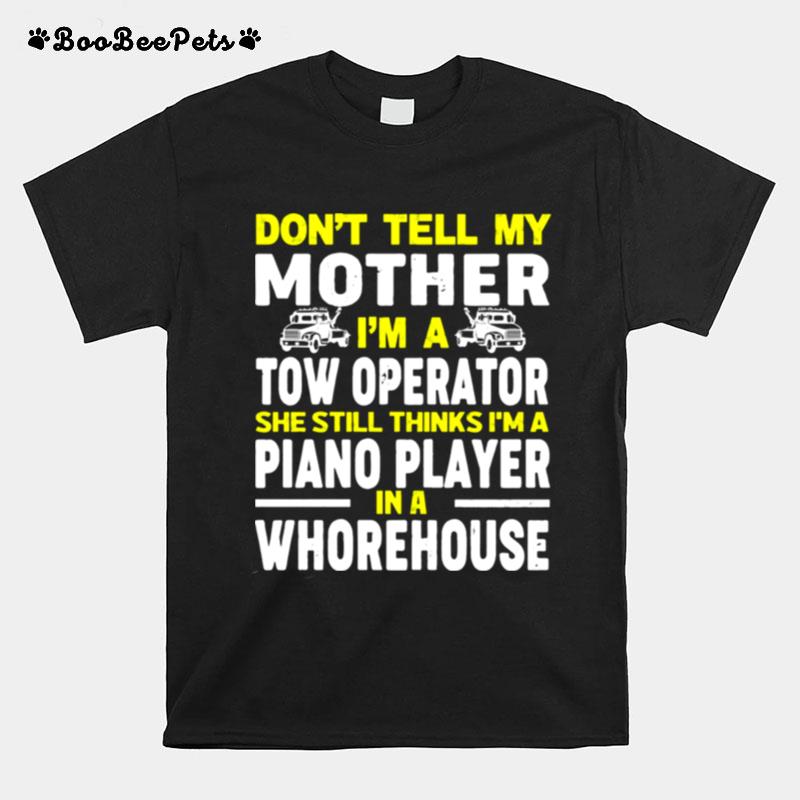 Dont Tell My Mother Im A Tow Operator She Still Thinks Im A Piano Player In A Whorehouse T-Shirt