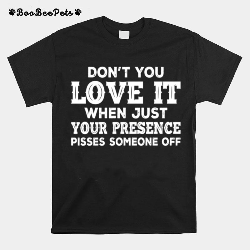 Dont You Love It When Just Your Presence Pisses Someone Off T-Shirt