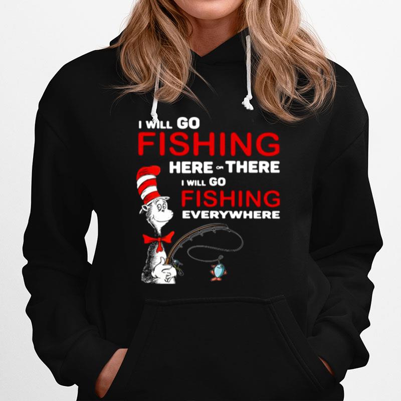 Dr Seuss I Will Go Fishing Here Or There I Will Go Fishing Everywhere Hoodie