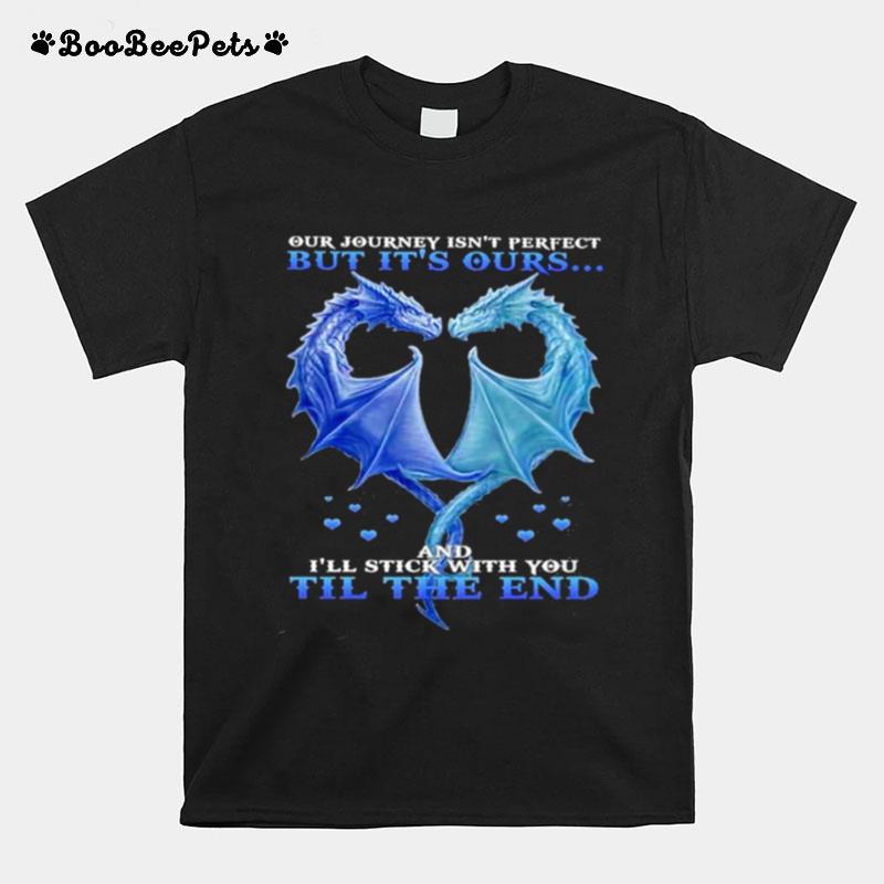 Dragon Heart Our Journey Isnt Perfect But Its Outs And Ill Stick With You Till The End T-Shirt