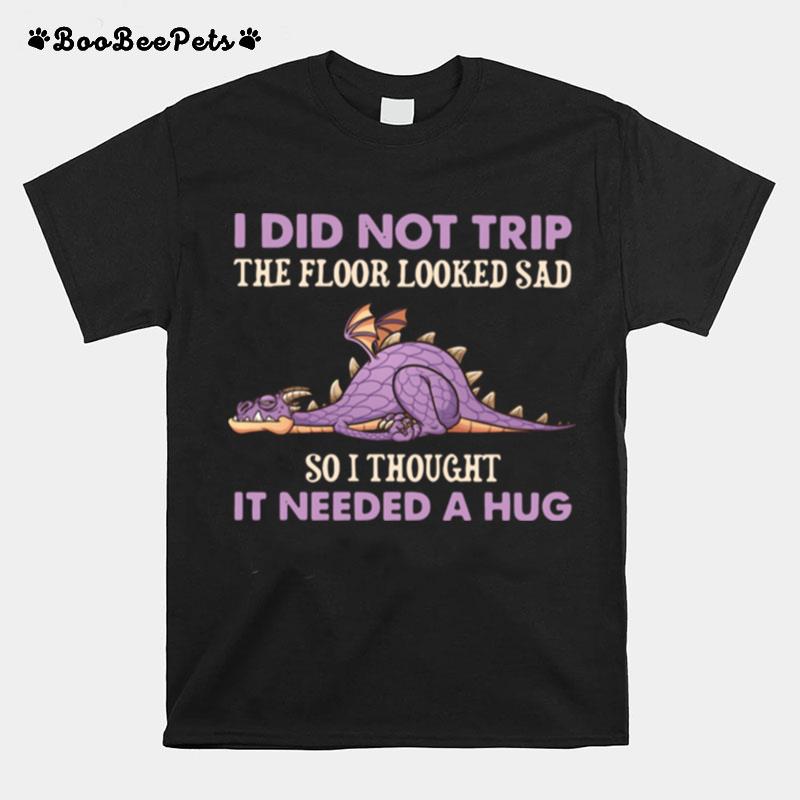 Dragon I Did Not Trip The Floor Looked Sad So I Thought It Needed A Hug T-Shirt