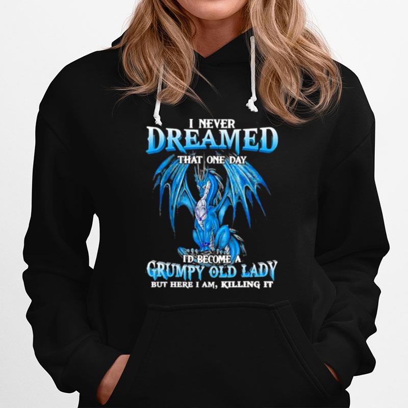 Dragon I Never Dreamed That One Day Id Become A Grumpy Old Lady But Here I Am Killing It Hoodie