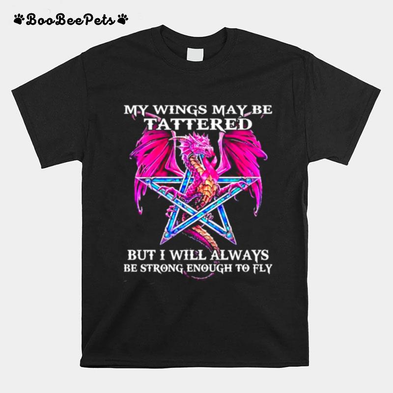 Dragon My Wings May Be Tattered But I Will Always Be Strong Enough To Fly T-Shirt