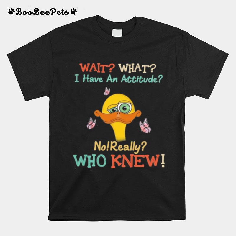 Duck Wait What I Have An Attitude No Really Who Knew T-Shirt