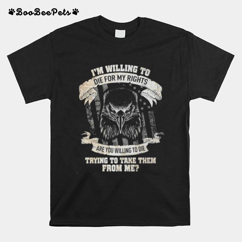 Eagle Im Willing To Die For My Rights Are You Willing To Die Trying To Take Them From Me T-Shirt