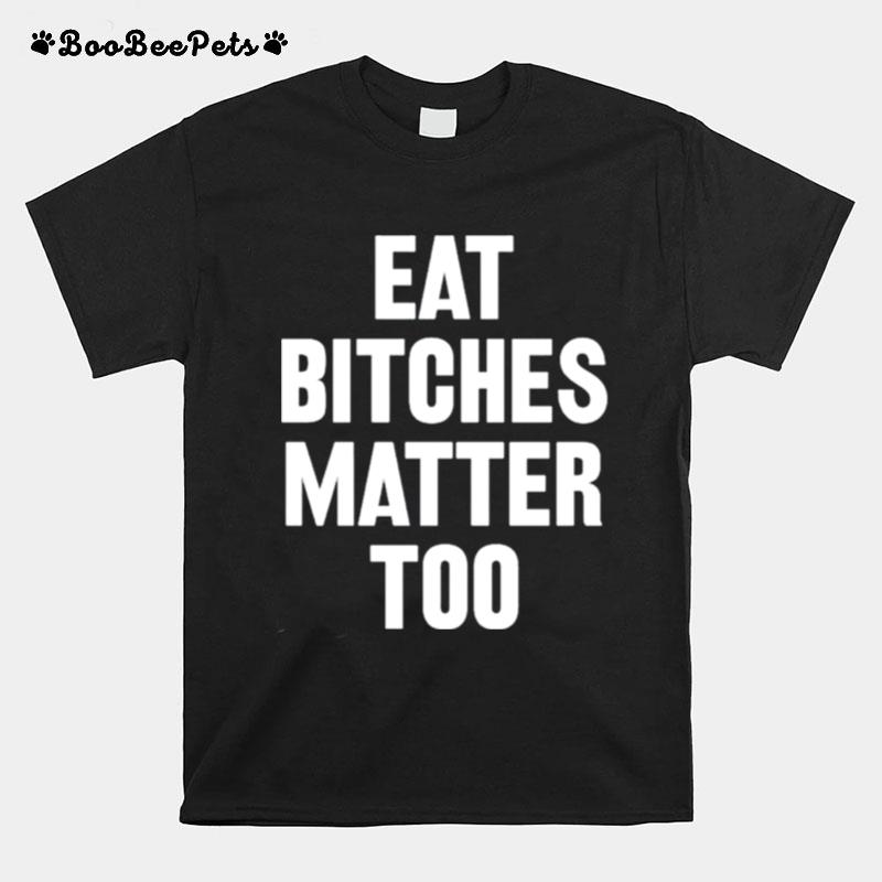 Eat Bitches Matter Too T-Shirt