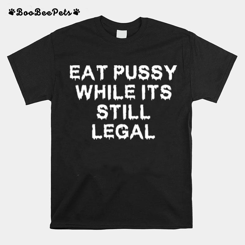 Eat Pussy While Its Still Legal T-Shirt