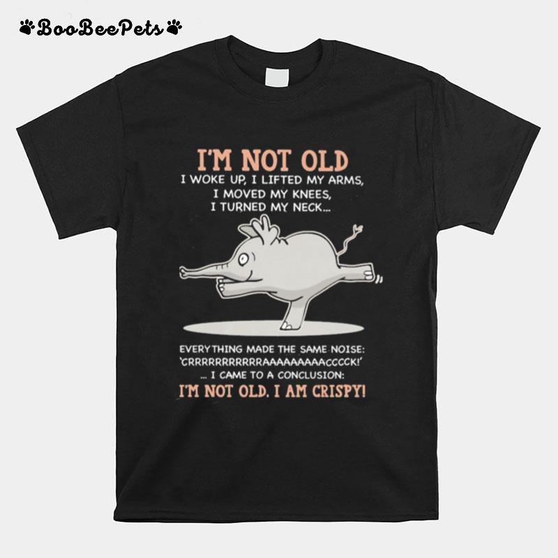 Elephant Im Not Old I Woke Up I Lifted My Arms Im Not Old I Am Crispy T-Shirt