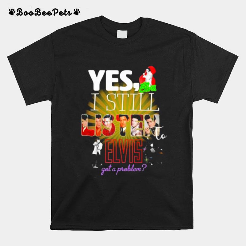 Elvis Presley Yes I Still Listen To Elvis Got A Problem 2022 T-Shirt