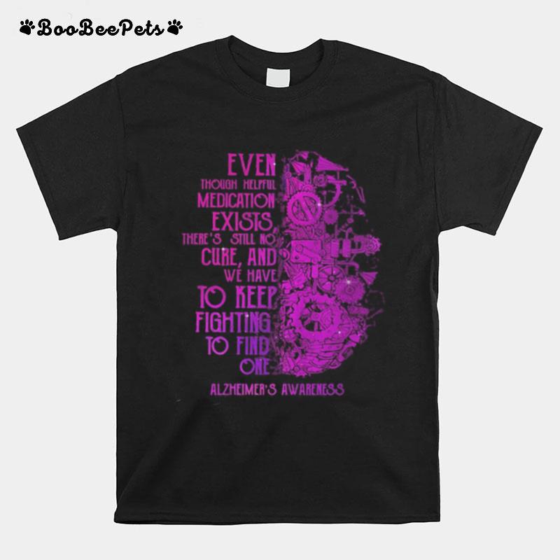 Even Though Helpful Medication Exists There%E2%80%99S Still No Cure And We Have To Keep Fighting To Find One Alzheimers Awareness T-Shirt